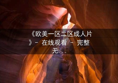 《欧美一区二区成人片》- 在线观看 - 完整无删第7集