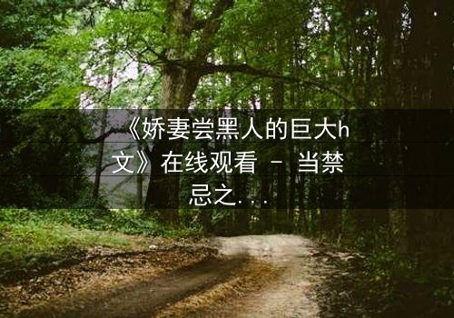 《娇妻尝黑人的巨大h文》在线观看 - 当禁忌之恋撕开婚姻的假面