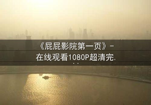 《屁屁影院第一页》- 在线观看1080P超清完整版 - 揭开隐藏的致命真相