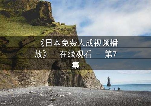 《日本免费人成视频播放》- 在线观看 - 第7集