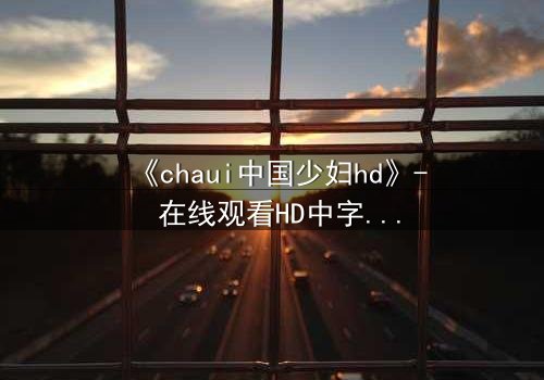 《chaui中国少妇hd》- 在线观看HD中字完整无删 - 当欲望与道德在深夜碰撞