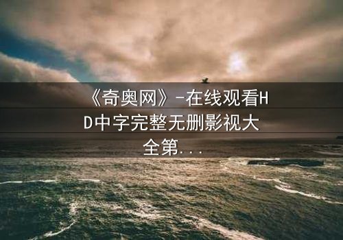 《奇奥网》-在线观看HD中字完整无删影视大全第3集 - 揭开隐藏的真相,你敢直面吗?