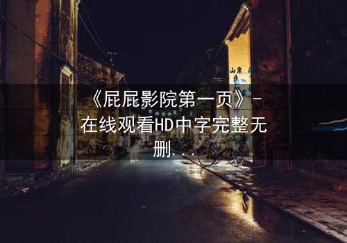 《屁屁影院第一页》- 在线观看HD中字完整无删 - 当屏幕亮起,你的命运已被改写