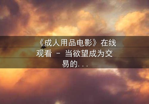 《成人用品电影》在线观看 - 当欲望成为交易的筹码,谁在幕后操控一切?