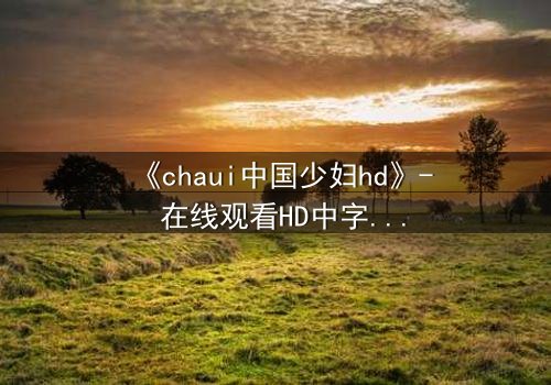 《chaui中国少妇hd》- 在线观看HD中字 - 一段禁忌之恋的绝密档案