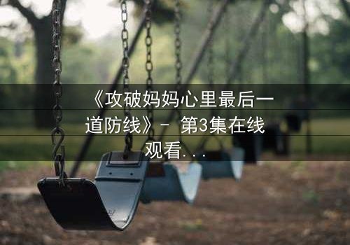 《攻破妈妈心里最后一道防线》- 第3集在线观看 - 当亲情与秘密激烈碰撞