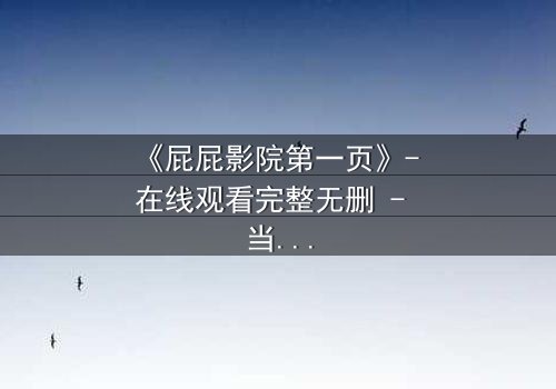 《屁屁影院第一页》- 在线观看完整无删 - 当屏幕背后藏着致命秘密