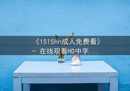 《1515hh成人免费看》- 在线观看HD中字完整无删 - 一场禁忌之恋的致命诱惑