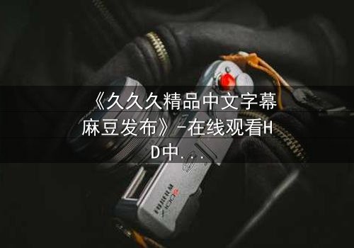 《久久久精品中文字幕麻豆发布》-在线观看HD中字 - 第8集完整无删