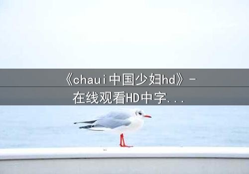 《chaui中国少妇hd》- 在线观看HD中字完整无删 - 她隐藏的秘密将颠覆一切