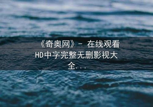 《奇奥网》- 在线观看HD中字完整无删影视大全第3集 - 揭开隐藏的真相，你敢直面吗？