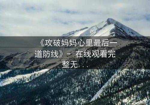 《攻破妈妈心里最后一道防线》- 在线观看完整无删 - 当亲情与秘密碰撞,谁将胜出?