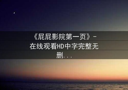 《屁屁影院第一页》- 在线观看HD中字完整无删 - 当屏幕亮起,你的命运已被改写