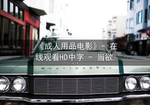 《成人用品电影》- 在线观看HD中字 - 当欲望成为枷锁,谁将挣脱?