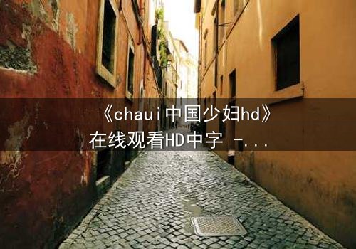 《chaui中国少妇hd》在线观看HD中字 - 禁忌之恋引爆都市迷局