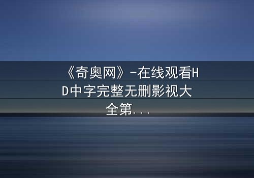 《奇奥网》-在线观看HD中字完整无删影视大全第3集 - 揭开隐藏的真相,你敢直面吗?