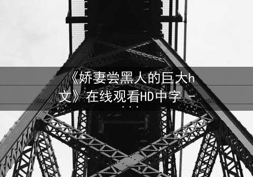 《娇妻尝黑人的巨大h文》在线观看HD中字 - 禁忌之恋引爆伦理风暴