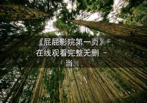 《屁屁影院第一页》- 在线观看完整无删 - 当屏幕亮起,你的命运已改写