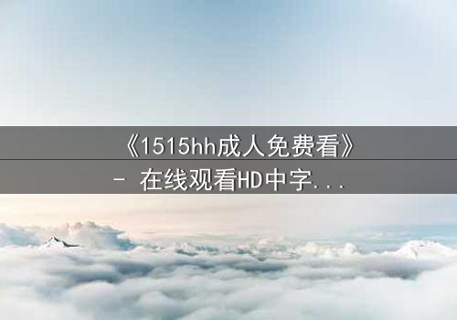 《1515hh成人免费看》- 在线观看HD中字 - 揭开禁忌之恋的隐秘面纱