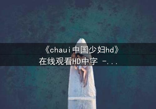 《chaui中国少妇hd》在线观看HD中字 - 当禁忌欲望撕裂婚姻,谁在黑暗中低语?