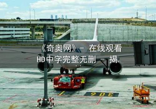 《奇奥网》- 在线观看HD中字完整无删 - 揭开虚拟世界的致命诱惑