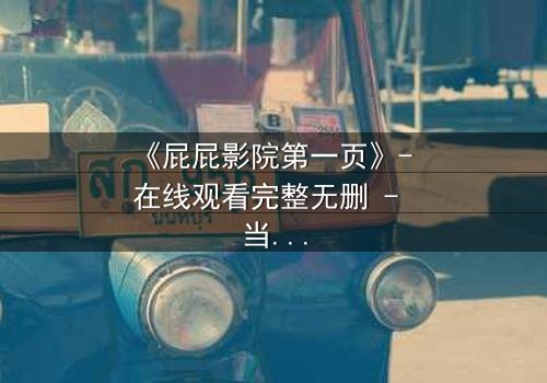 《屁屁影院第一页》- 在线观看完整无删 - 当屏幕亮起,你的命运已被改写