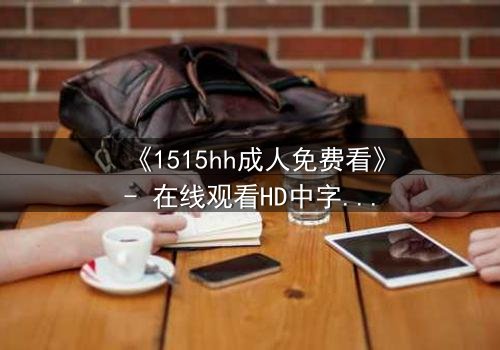 《1515hh成人免费看》- 在线观看HD中字 - 一场欲望与救赎的致命游戏