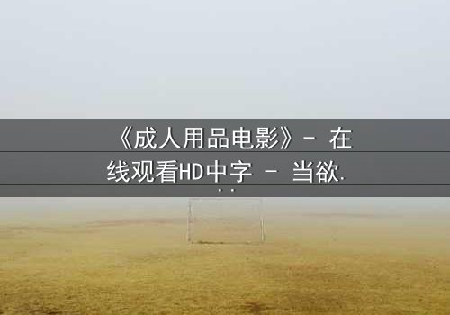 《成人用品电影》- 在线观看HD中字 - 当欲望成为枷锁,谁在黑暗中窥视?