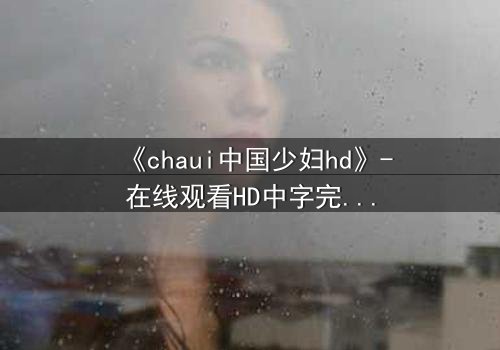 《chaui中国少妇hd》-在线观看HD中字完整无删 - 当禁忌之恋撕裂传统枷锁,她将如何抉择?