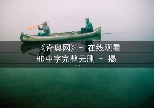 《奇奥网》- 在线观看HD中字完整无删 - 揭开数字迷宫的致命诱惑