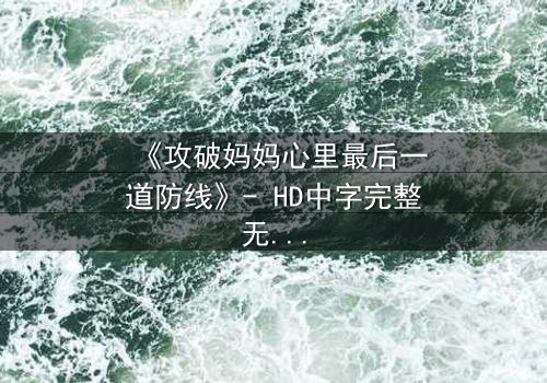 《攻破妈妈心里最后一道防线》- HD中字完整无删 - 当亲情与秘密激烈碰撞