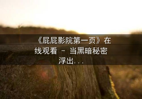 《屁屁影院第一页》在线观看 - 当黑暗秘密浮出水面,谁能全身而退?