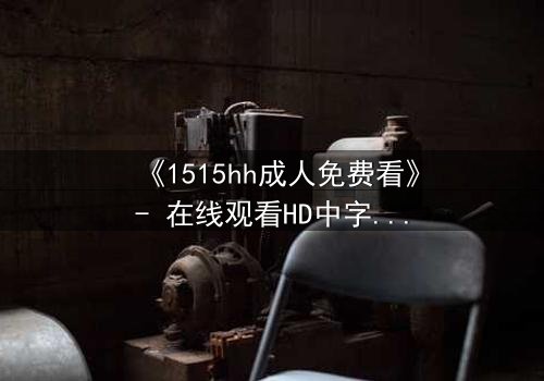 《1515hh成人免费看》- 在线观看HD中字完整无删 - 揭开禁忌之夜的秘密