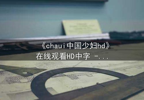 《chaui中国少妇hd》在线观看HD中字 - 当欲望与伦理碰撞,谁将主宰她的命运?