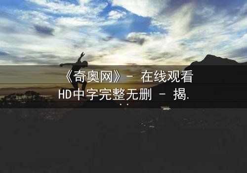 《奇奥网》- 在线观看HD中字完整无删 - 揭开虚拟世界的致命陷阱