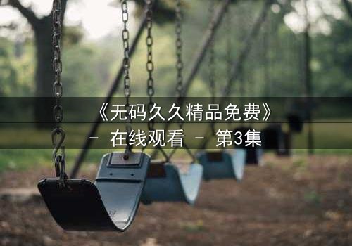 《无码久久精品免费》- 在线观看 - 第3集