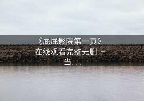 《屁屁影院第一页》- 在线观看完整无删 - 当秘密屏幕亮起,谁在背后操控一切?