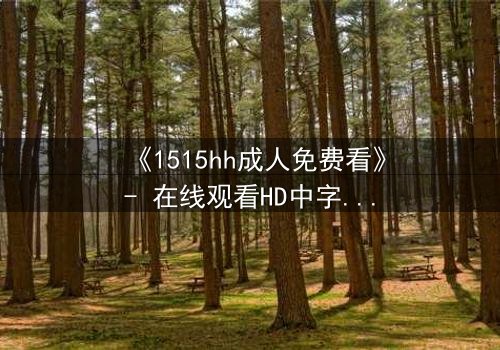 《1515hh成人免费看》- 在线观看HD中字完整无删 - 揭开禁忌之恋的隐秘面纱