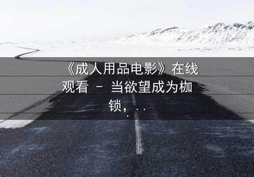 《成人用品电影》在线观看 - 当欲望成为枷锁,谁能挣脱?