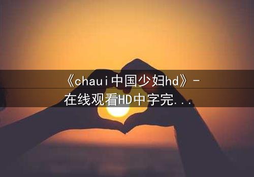 《chaui中国少妇hd》-在线观看HD中字完整无删 - 当欲望与伦理碰撞,她如何抉择?