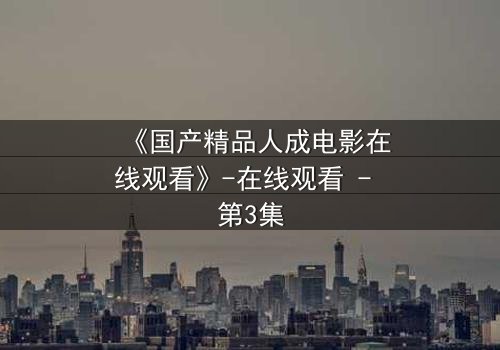 《国产精品人成电影在线观看》-在线观看 - 第3集
