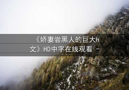 《娇妻尝黑人的巨大h文》HD中字在线观看 - 禁忌之恋引爆伦理风暴