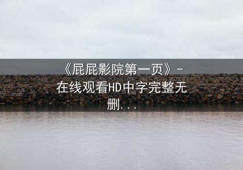 《屁屁影院第一页》- 在线观看HD中字完整无删 - 揭开隐藏的真相,你敢点开吗?
