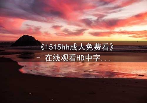 《1515hh成人免费看》- 在线观看HD中字完整无删 - 揭开禁忌之夜的秘密