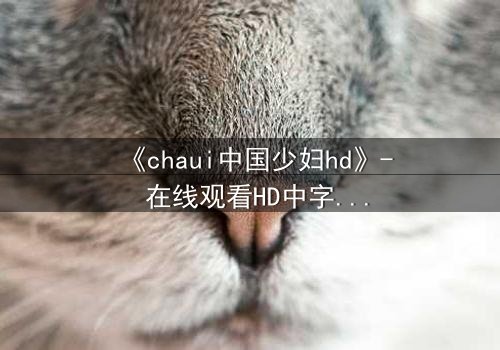 《chaui中国少妇hd》- 在线观看HD中字完整版 - 揭开禁忌之恋背后的惊天秘密