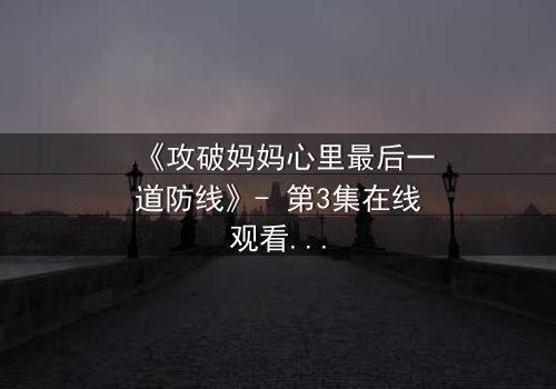 《攻破妈妈心里最后一道防线》- 第3集在线观看 - 当亲情与秘密碰撞,谁能守住最后的底线?