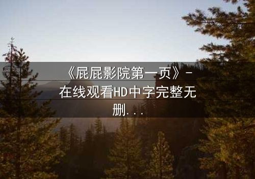 《屁屁影院第一页》- 在线观看HD中字完整无删 - 揭开隐藏的真相,你敢点开吗?