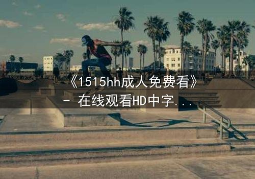 《1515hh成人免费看》- 在线观看HD中字完整无删 - 一场禁忌之恋的致命诱惑