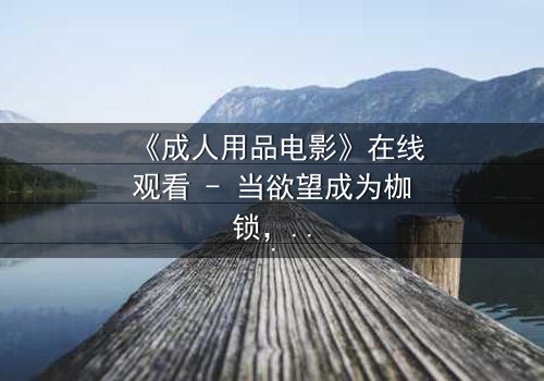 《成人用品电影》在线观看 - 当欲望成为枷锁,谁在幕后操控一切?
