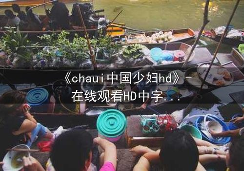 《chaui中国少妇hd》- 在线观看HD中字完整无删 - 她的人生反转,你敢直视吗?